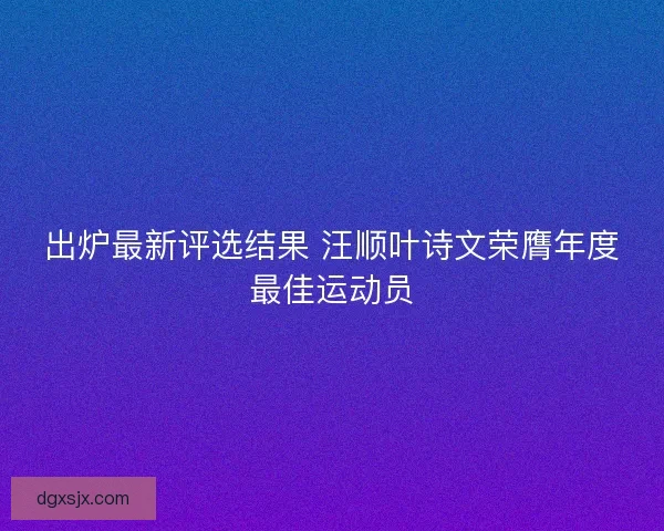 出炉最新评选结果 汪顺叶诗文荣膺年度最佳运动员