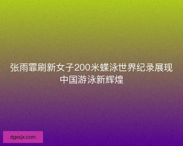张雨霏刷新女子200米蝶泳世界纪录展现中国游泳新辉煌